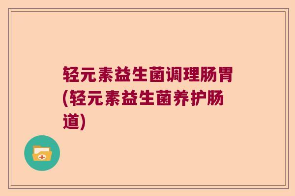 轻元素益生菌调理肠胃(轻元素益生菌养护肠道) 轻元素益生菌调理肠胃(轻元素益生菌养护肠道)