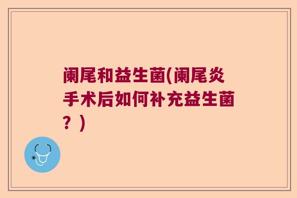 阑尾和益生菌(阑尾炎手术后如何补充益生菌？)