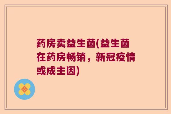 药房卖益生菌(益生菌在药房畅销，新冠疫情或成主因)