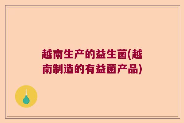 越南生产的益生菌(越南制造的有益菌产品) 越南生产的益生菌(越南制造的有益菌产品)