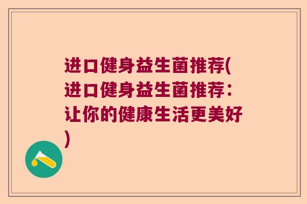 进口健身益生菌推荐(进口健身益生菌推荐:让你的健康生活更美好) 进口健身益生菌推荐(进口健身益生菌推荐:让你的健康生活更美好)
