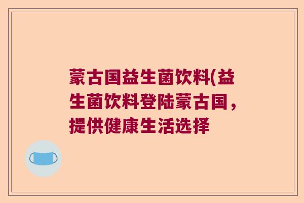 蒙古国益生菌饮料(益生菌饮料登陆蒙古国，提供健康生活选择