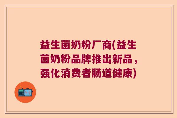 益生菌奶粉厂商(益生菌奶粉品牌推出新品，强化消费者肠道健康)