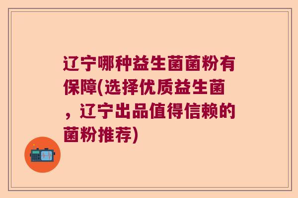 辽宁哪种益生菌菌粉有保障(选择优质益生菌，辽宁出品值得信赖的菌粉推荐)