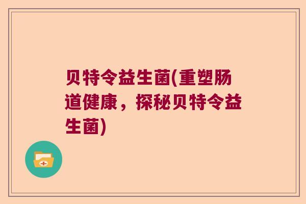 贝特令益生菌(重塑肠道健康，探秘贝特令益生菌)