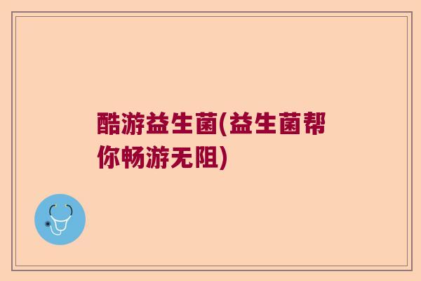 酷游益生菌(益生菌帮你畅游无阻)