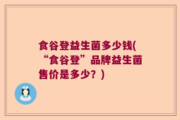 食谷登益生菌多少钱(“食谷登”品牌益生菌售价是多少？)