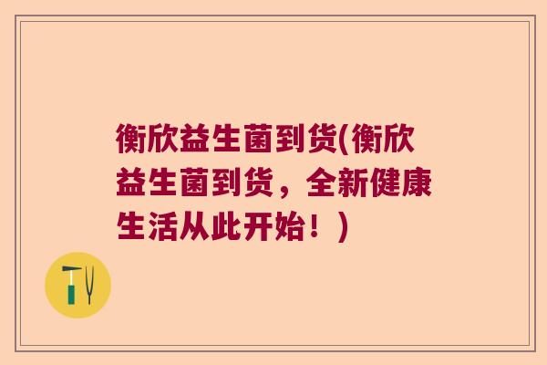 衡欣益生菌到货(衡欣益生菌到货，全新健康生活从此开始！)