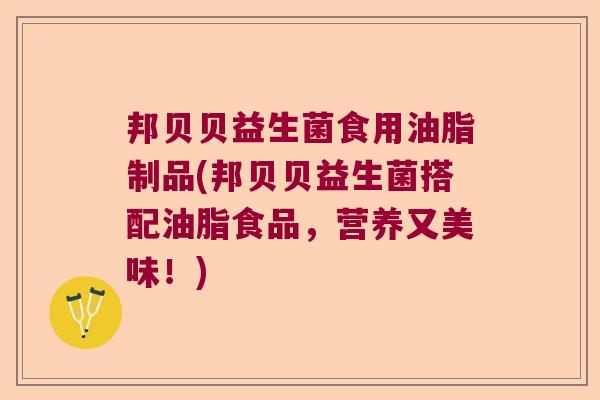 邦贝贝益生菌食用油脂制品(邦贝贝益生菌搭配油脂食品，营养又美味！)