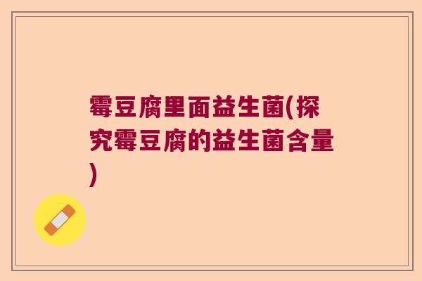 霉豆腐里面益生菌(探究霉豆腐的益生菌含量)