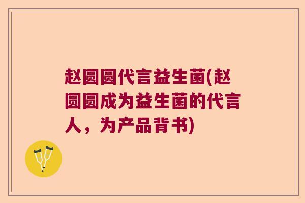 赵圆圆代言益生菌(赵圆圆成为益生菌的代言人，为产品背书)