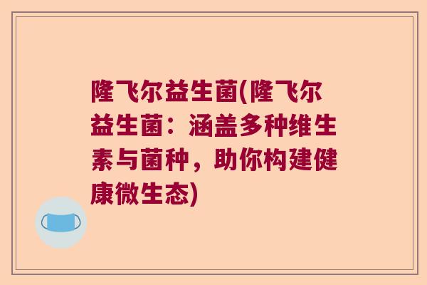 隆飞尔益生菌(隆飞尔益生菌：涵盖多种维生素与菌种，助你构建健康微生态)
