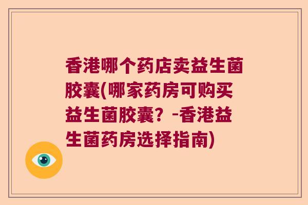 香港哪个药店卖益生菌胶囊(哪家药房可购买益生菌胶囊？-香港益生菌药房选择指南)