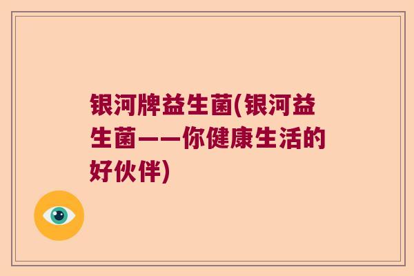 银河牌益生菌(银河益生菌——你健康生活的好伙伴)
