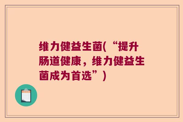 维力健益生菌(“提升肠道健康，维力健益生菌成为首选”)