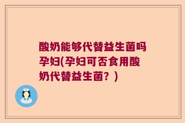 酸奶能够代替益生菌吗孕妇(孕妇可否食用酸奶代替益生菌？)