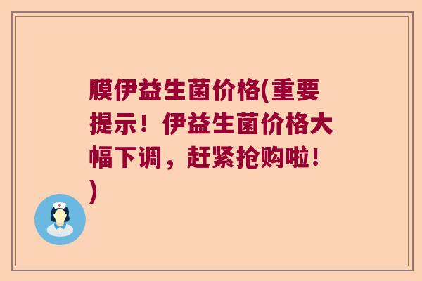 膜伊益生菌价格(重要提示！伊益生菌价格大幅下调，赶紧抢购啦！)
