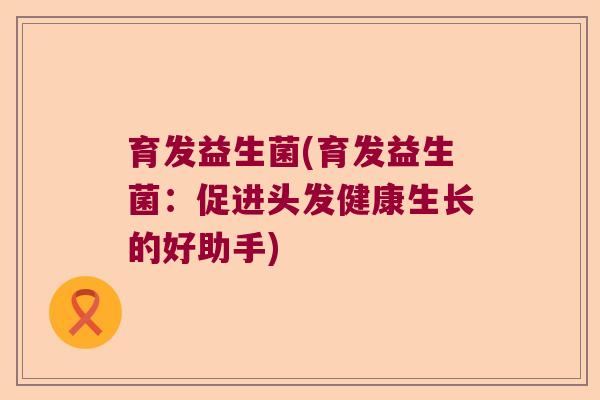 育发益生菌(育发益生菌：促进头发健康生长的好助手)