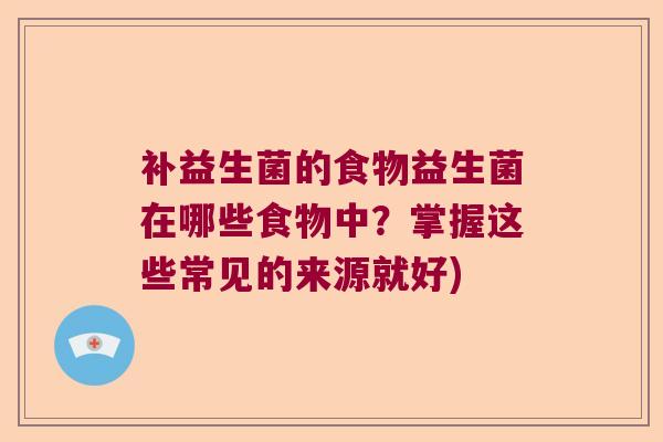 补益生菌的食物益生菌在哪些食物中?掌握这些常见的来源就好) 补益生菌的食物益生菌在哪些食物中?掌握这些常见的来源就好)