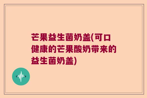 芒果益生菌奶盖(可口健康的芒果酸奶带来的益生菌奶盖) 芒果益生菌奶盖(可口健康的芒果酸奶带来的益生菌奶盖)