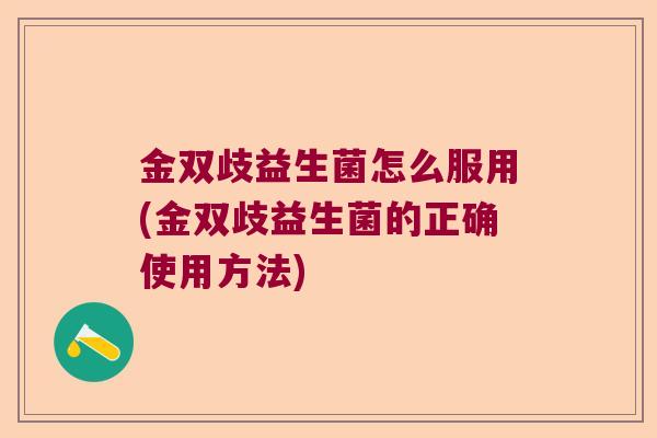 金双歧益生菌怎么服用(金双歧益生菌的正确使用方法)