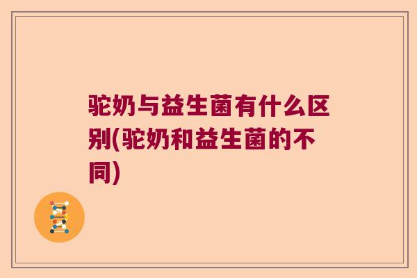 驼奶与益生菌有什么区别(驼奶和益生菌的不同)