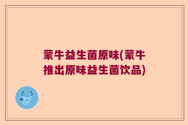 蒙牛益生菌原味(蒙牛推出原味益生菌饮品) 蒙牛益生菌原味(蒙牛推出原味益生菌饮品)