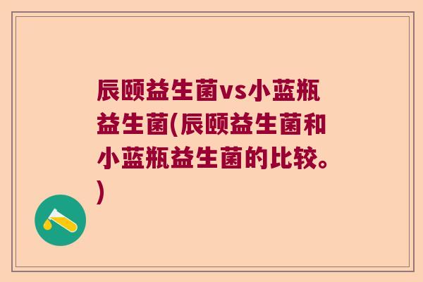 辰颐益生菌vs小蓝瓶益生菌(辰颐益生菌和小蓝瓶益生菌的比较。)