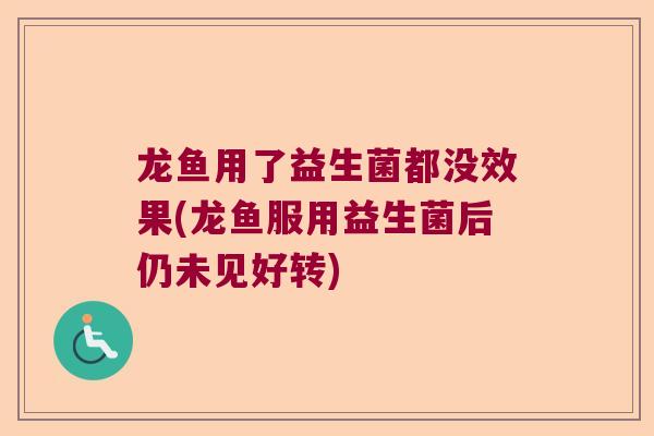 龙鱼用了益生菌都没效果(龙鱼服用益生菌后仍未见好转)