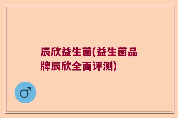 辰欣益生菌(益生菌品牌辰欣全面评测) 辰欣益生菌(益生菌品牌辰欣全面评测)