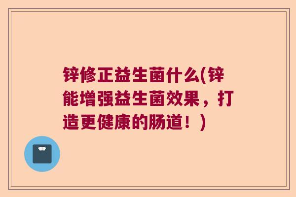 锌修正益生菌什么(锌能增强益生菌效果，打造更健康的肠道！)