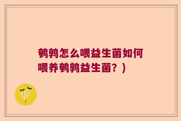 鹌鹑怎么喂益生菌如何喂养鹌鹑益生菌？)