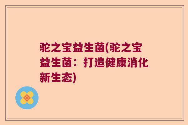 驼之宝益生菌(驼之宝益生菌:打造健康消化新生态) 驼之宝益生菌(驼之宝益生菌:打造健康消化新生态)