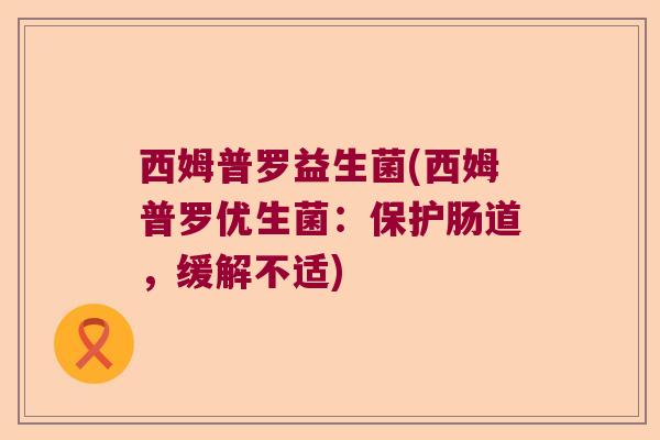 西姆普罗益生菌(西姆普罗优生菌：保护肠道，缓解不适)
