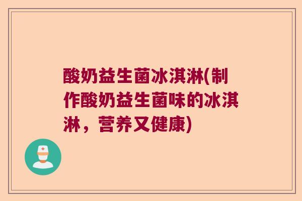 酸奶益生菌冰淇淋(制作酸奶益生菌味的冰淇淋，营养又健康)