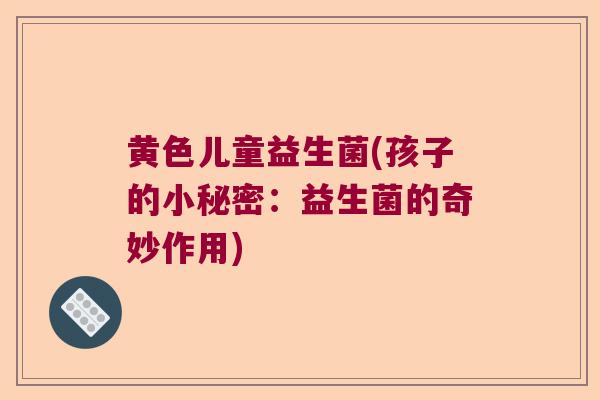 黄色儿童益生菌(孩子的小秘密：益生菌的奇妙作用)