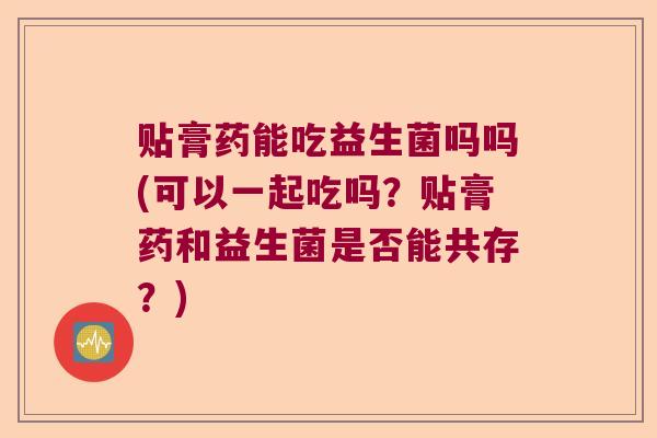 贴膏药能吃益生菌吗吗(可以一起吃吗？贴膏药和益生菌是否能共存？)