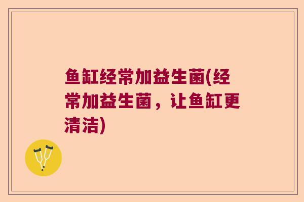 鱼缸经常加益生菌(经常加益生菌,让鱼缸更清洁) 鱼缸经常加益生菌(经常加益生菌,让鱼缸更清洁)