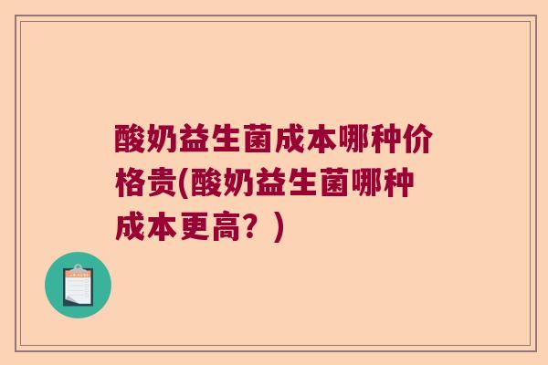 酸奶益生菌成本哪种价格贵(酸奶益生菌哪种成本更高？)