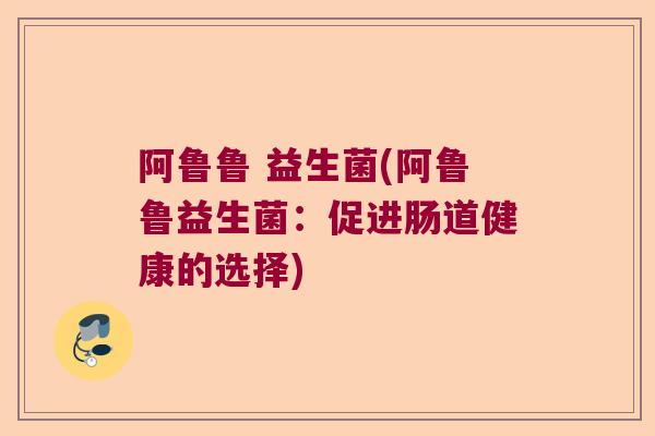 阿鲁鲁 益生菌(阿鲁鲁益生菌：促进肠道健康的选择)