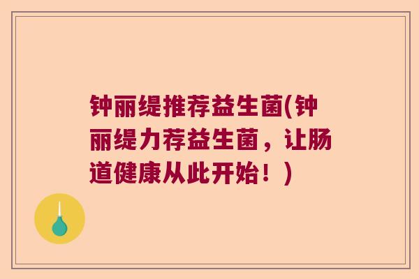 钟丽缇推荐益生菌(钟丽缇力荐益生菌，让肠道健康从此开始！)