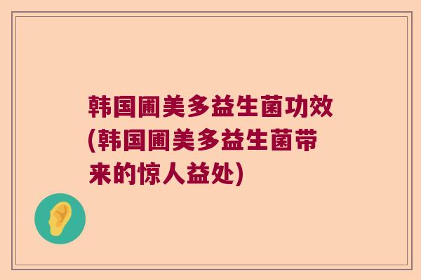 韩国圃美多益生菌功效(韩国圃美多益生菌带来的惊人益处)