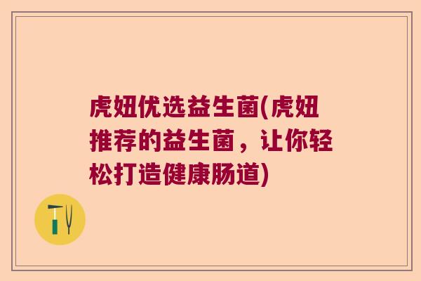 虎妞优选益生菌(虎妞推荐的益生菌,让你轻松打造健康肠道) 虎妞优选益生菌(虎妞推荐的益生菌,让你轻松打造健康肠道)