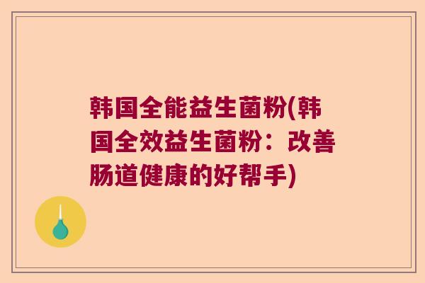 韩国全能益生菌粉(韩国全效益生菌粉：改善肠道健康的好帮手)