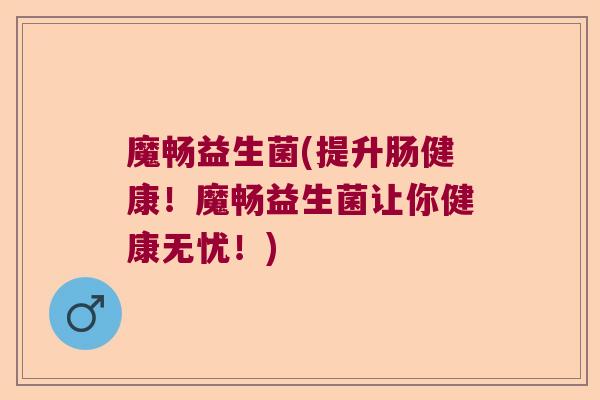 魔畅益生菌(提升肠健康！魔畅益生菌让你健康无忧！)