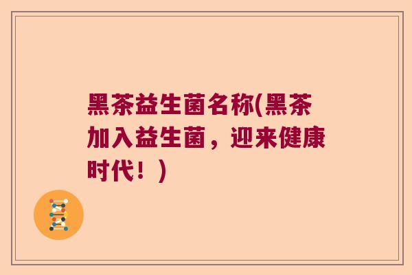 黑茶益生菌名称(黑茶加入益生菌，迎来健康时代！)