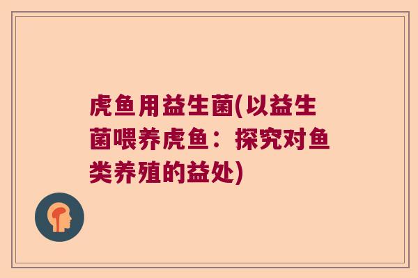 虎鱼用益生菌(以益生菌喂养虎鱼:探究对鱼类养殖的益处) 虎鱼用益生菌(以益生菌喂养虎鱼:探究对鱼类养殖的益处)