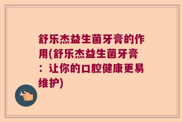 舒乐杰益生菌牙膏的作用(舒乐杰益生菌牙膏:让你的口腔健康更易维护) 舒乐杰益生菌牙膏的作用(舒乐杰益生菌牙膏:让你的口腔健康更易维护)