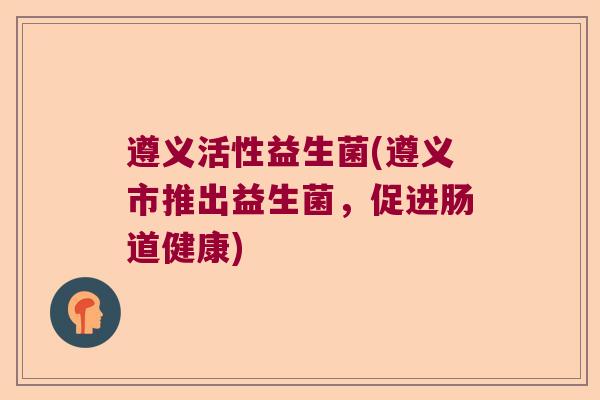 遵义活性益生菌(遵义市推出益生菌，促进肠道健康)