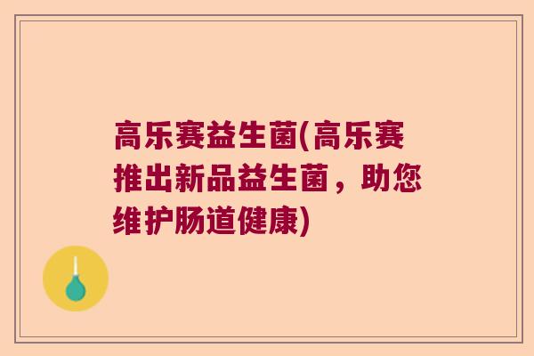 高乐赛益生菌(高乐赛推出新品益生菌，助您维护肠道健康)